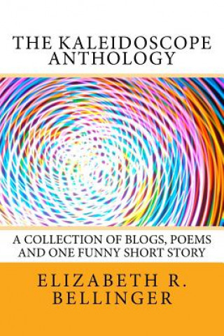 Könyv The Kaleidoscope Anthology: A Collection of Blogs, Poems and One Funny Short Story Elizabeth Rene Bellinger