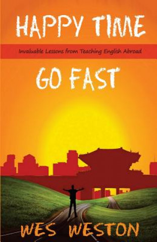 Carte Happy Time Go Fast: Invaluable Lessons from Teaching English Abroad Wes Weston