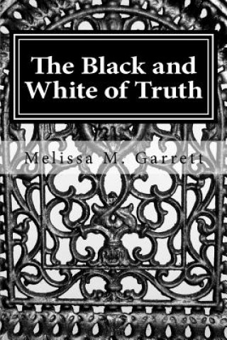 Carte The Black and White of Truth: How to Stop Living in the Gray and Enjoy the Peace and Abundance of Truth Melissa M Garrett