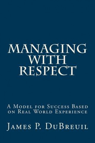 Kniha Managing with Respect: A Model for Management Success Based on Real World Experience MR James P Dubreuil