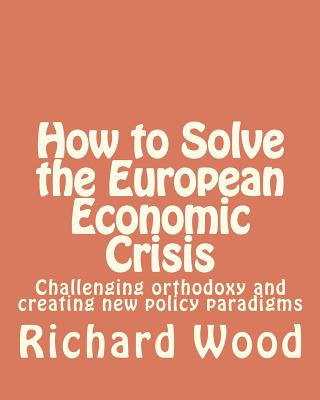 Kniha How to Solve the European Economic Crisis: Challenging orthodoxy and creating new policy paradigms MR Richard Bruce Wood