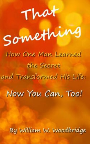 Könyv That Something: How One Man Learned the Secret and Transformed His Life: Now You Can, Too! William W Woodbridge