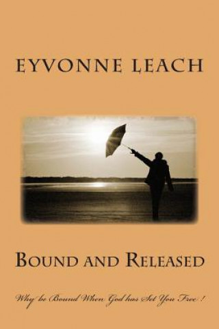 Kniha Bound and Released: Why be Bound When God has Set You Free ! Eyvonne L Leach