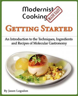 Book Modernist Cooking Made Easy: Getting Started: An Introduction to the Techniques, Ingredients and Recipes of Molecular Gastronomy Jason Logsdon
