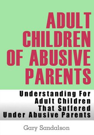Könyv Adult Children of Abusive Parents: Understanding For Adult Children That Suffered Under Abusive Parents Gary Sandalson