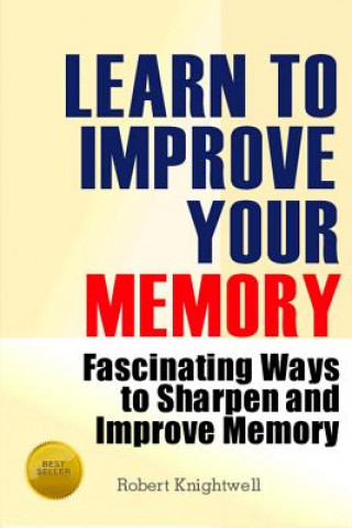 Kniha Learn To Improve Your Memory: Fascinating Ways to Sharpen And Improve Memory Robert Knightwell