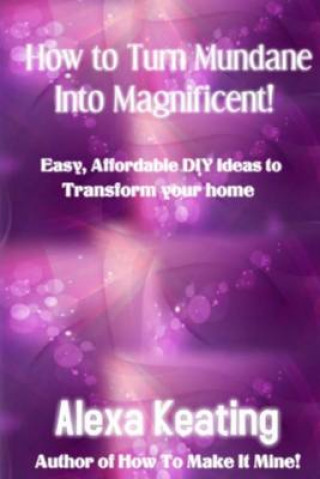 Książka How to Turn Mundane Into Magnificent!: Easy, Affordable DIY Steps To Transform Your Home Alexa Keating