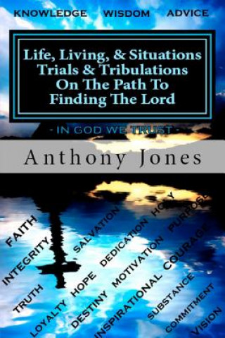 Carte Life Living & Situations Trials & Tribulations On The Path To Finding The Lord: This book is a summary wisdom from my prospective of real life issues MR Anthony O Jones