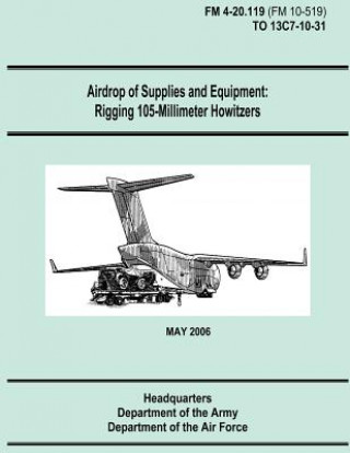 Kniha Airdrop of Supplies and Equipment: Rigging 105-Millimeter Howitzers (FM 4-20.119 / TO 13C7-10-31) Department Of the Army