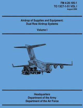 Könyv Airdrop of Supplies and Equipment: Dual Row Airdrop Systems - Volume I (FM 4-20.105-1 / TO 13C7-1-51 VOL I) Department Of the Army