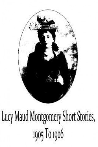 Könyv Lucy Maud Montgomery Short Stories, 1905 To 1906 Lucy Maud Montgomery