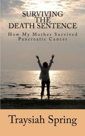 Carte Surviving The Death Sentence: How My Mother Survived Pancreatic Cancer Traysiah Spring