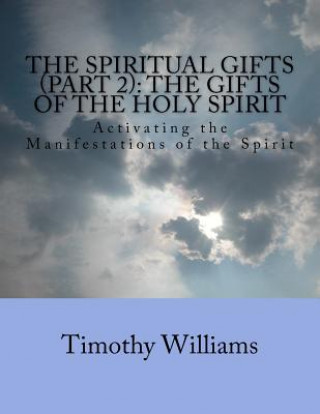 Könyv The Spiritual Gifts (Part 2): The Gifts of the Holy Spirit: Activating the Manifestations of the Spirit Timothy Williams