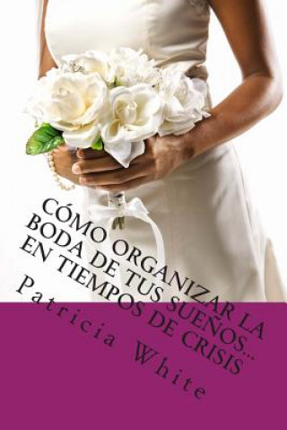 Kniha Cómo Organizar la Boda de Tus Sue?os...En Tiempos de Crisis Patricia White