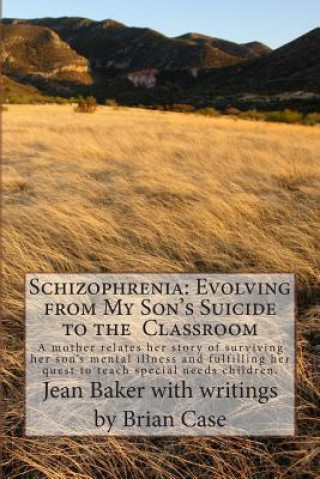 Kniha Schizophrenia: Evolving from My Son's Suicide to the Classroom: A mother relates her story of surviving her son's mental illness and Jean Baker