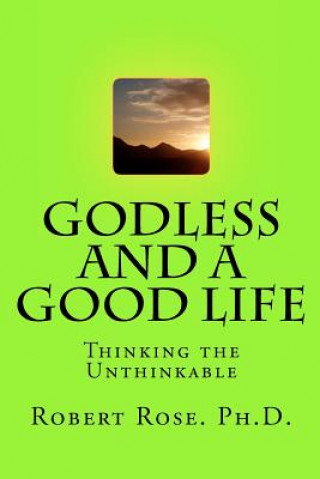 Carte GODLESS and a GOOD LIFE: Thinking the Unthinkable Robert A Rose Ph D