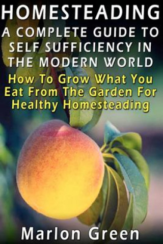 Книга A Complete Guide To Self Sufficiency In The Modern World: How To Grow What You Eat From The Garden For Healthy Homesteading Marlon Green