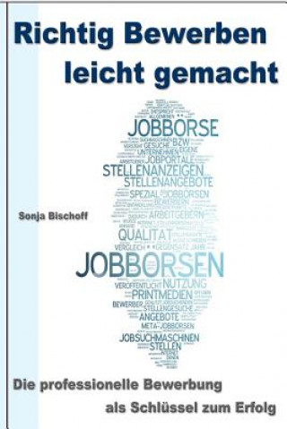 Knjiga Richtig Bewerben leicht gemacht: Die professionelle Bewerbung als Schlüssel zum Erfolg / Deckblatt - Anschreiben - Motivationsschreiben - Lebenslauf - Sonja Bischoff