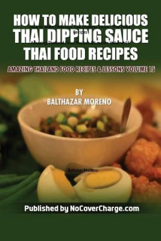 Книга How to Make Delicious Thai Dipping Sauce: Thai Food Recipes Balthazar Moreno