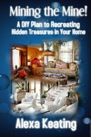 Carte Mining the Mine!: A DIY Plan to Recreating Hidden Treasures in Your Home Alexa Keating