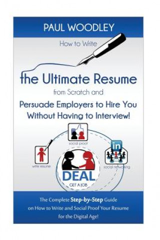 Kniha How to Write the Ultimate Resume from Scratch and Persuade Employers to Hire You Without Having to Interview!: The Complete Step-by-Step Guide on How Paul Woodley