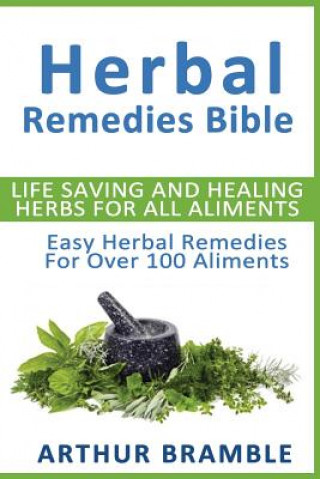 Kniha Herbal Remedies Bible: Life Saving And Healing Herbs For All Ailments: Easy Herbal Remedies For Over 100 Ailments Arthur Bramble