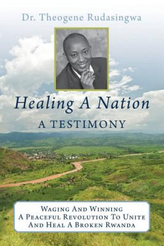 Kniha Healing a Nation: A Testimony: Waging and Winning a Peaceful Revolution to Unite and Heal a Broken Rwanda Theogene Rudasingwa