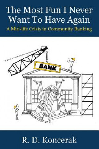 Carte The Most Fun I Never Want To Have Again: A Mid-Life Crisis in Community Banking R D Koncerak