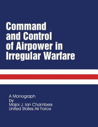 Könyv Command and Control of Airpower in Irregular Warfare Maj J Ian Chambers