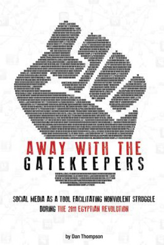 Kniha Away with the Gatekeepers: Social Media as a Tool Facilitating Nonviolent Struggle During the 2011 Egyptian Revolution Dan Thompson