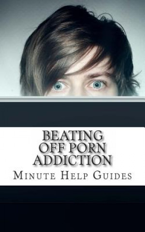 Kniha Beating Off Porn Addiction: A No Nonsense Approach to Stopping Addiction Now Minute Help Guides