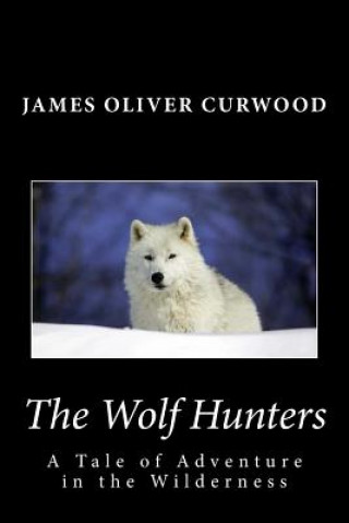 Book The Wolf Hunters: A Tale of Adventure in the Wilderness James Oliver Curwood