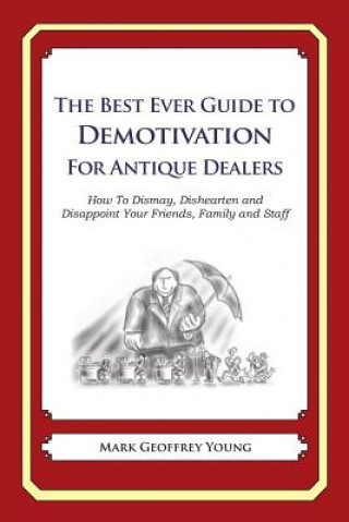 Книга The Best Ever Guide to Demotivation for Antique Dealers: How To Dismay, Dishearten and Disappoint Your Friends, Family and Staff Mark Geoffrey Young