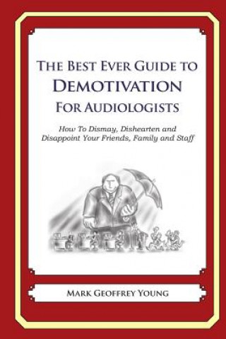 Book The Best Ever Guide to Demotivation for Audiologists: How To Dismay, Dishearten and Disappoint Your Friends, Family and Staff Mark Geoffrey Young