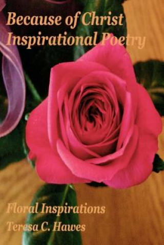 Kniha Because of Christ Inspirational Poetry: Floral Inspirations Teresa C Hawes