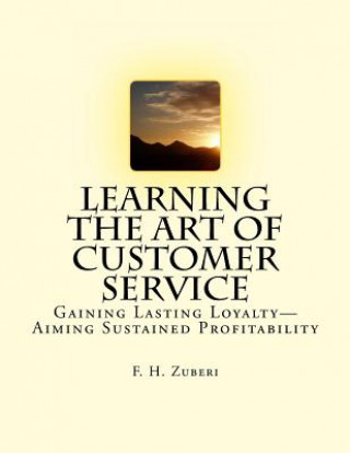 Carte Learning The Art Of Customer Service: Gaining Lasting Loyalty-Aiming Sustained Profitability F H Zuberi