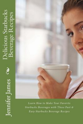 Kniha Delicious Starbucks Beverage Recipes: Learn How to Make Your Favorite Starbucks Beverages with These Fast & Easy Starbucks Beverage Recipes Jennifer James