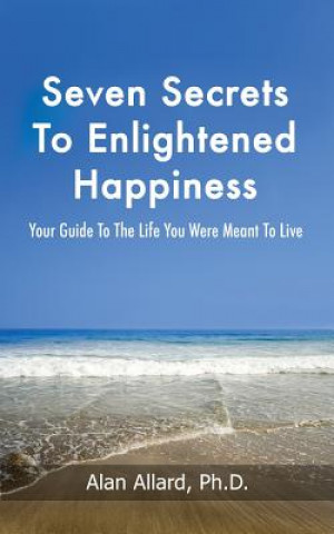 Kniha Seven Secrets to Enlightened Happiness!: Your Guide to the Life You Were Meant to Live Alan Allard