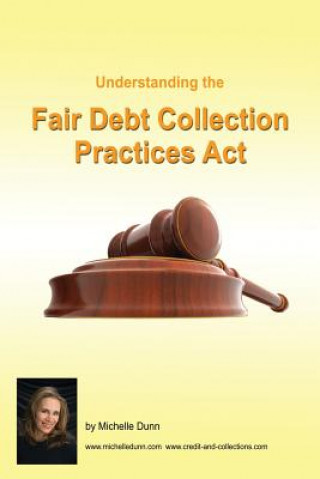 Kniha Understanding and following the Fair Debt Collection Practices Act: The Collecting Money Series Michelle Dunn