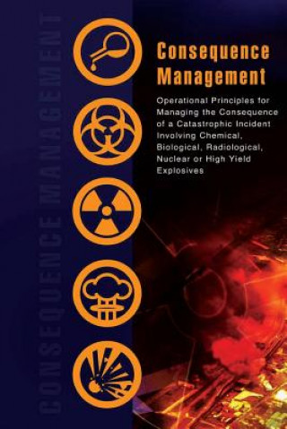 Kniha Consequence Management: Operational Principles for Managing the Consequence of a Catastrophic Incident Involving Chemical, Biological, Radiolo Cbrne Consequence Manage Response Force