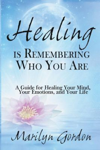 Книга Healing is Remembering Who You Are: A Guide for Healing Your Mind, Your Emotions, and Your Life Marilyn Gordon