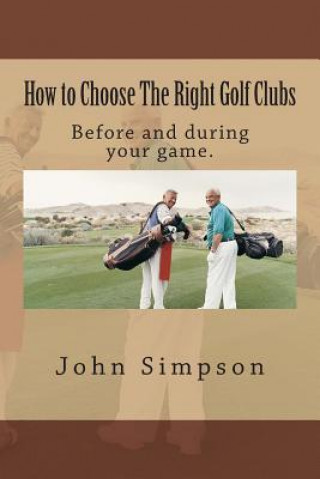 Kniha How to Choose the Right Golf Clubs: Before and During Your Game. John Simpson