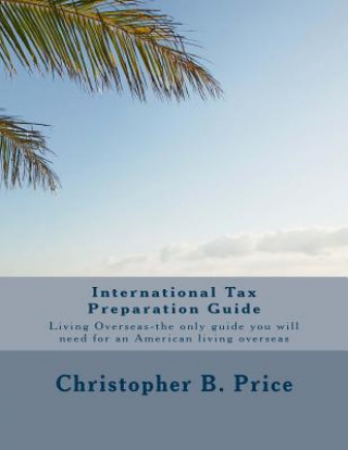 Könyv International Tax Preparation Guide: The only guide you will need for preparing your tax return for Americans living overseas Christopher B Price