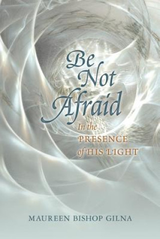 Könyv Be Not Afraid: In the Presence of His LIght Maureen Bishop Gilna