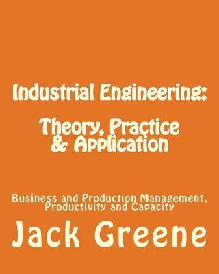 Könyv Industrial Engineering: Theory, Practice & Application: Business and Production Management, Productivity and Capacity Jack Greene