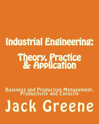 Książka Industrial Engineering: Theory, Practice & Application: Business and Production Management, Productivity and Capacity Jack Greene