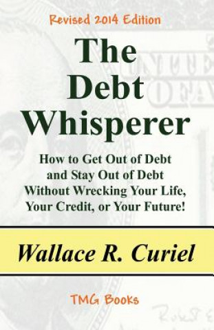 Knjiga The Debt Whisperer: How to Get Out of Debt and Stay Out of Debt Without Wrecking Your Life, Your Credit, or Your Future! Wallace R Curiel