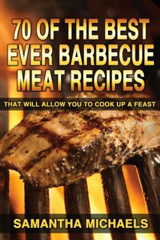 Kniha 70 Of The Best Ever Barbecue Meat Recipes: That Will Allow You To Cook Up A Feast Samantha Michaels