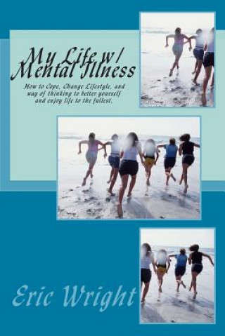 Kniha My Life w/ Mental Illness: How to Cope, Change Lifestyle, and way of thinking to better yourself and enjoy life to the fullest. Eric Alan Wright