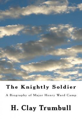 Book The Knightly Soldier: A Biography of Major Henry Ward Camp H Clay Trumbull